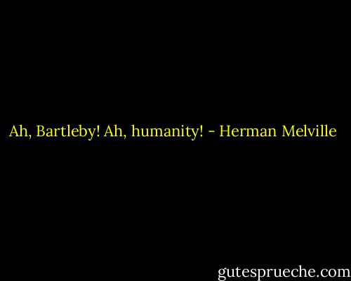 Ah, Bartleby! Ah, humanity! - Herman Melville
