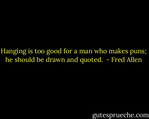 Hanging is too good for a man who makes puns; he should be drawn and quoted.  - Fred Allen