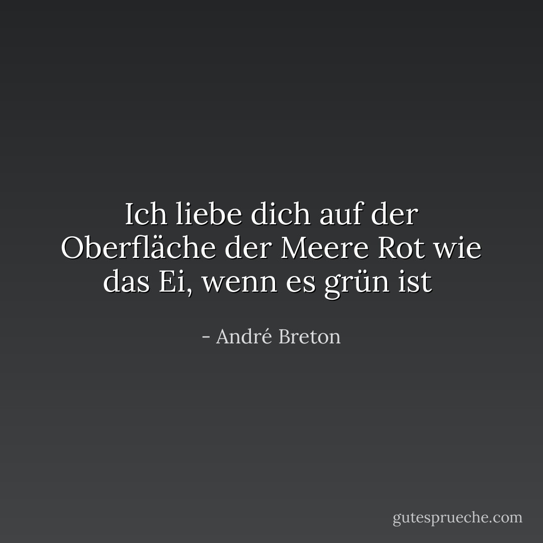 Ich liebe dich auf der Oberfläche der Meere<br />Rot wie das Ei, wenn es grün ist<br /> - André Breton<