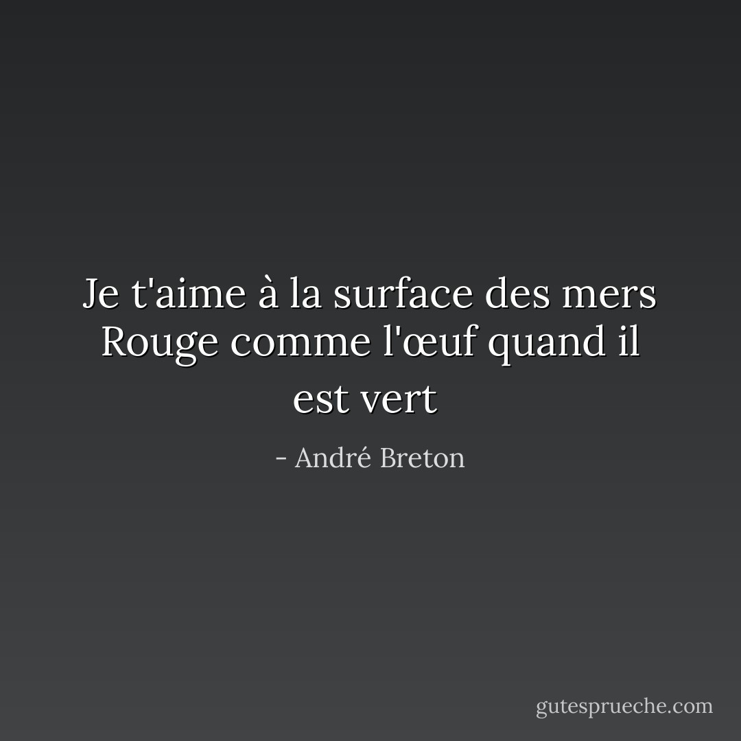 Je t'aime à la surface des mers<br />Rouge comme l'œuf quand il est vert<br /> - André Breton