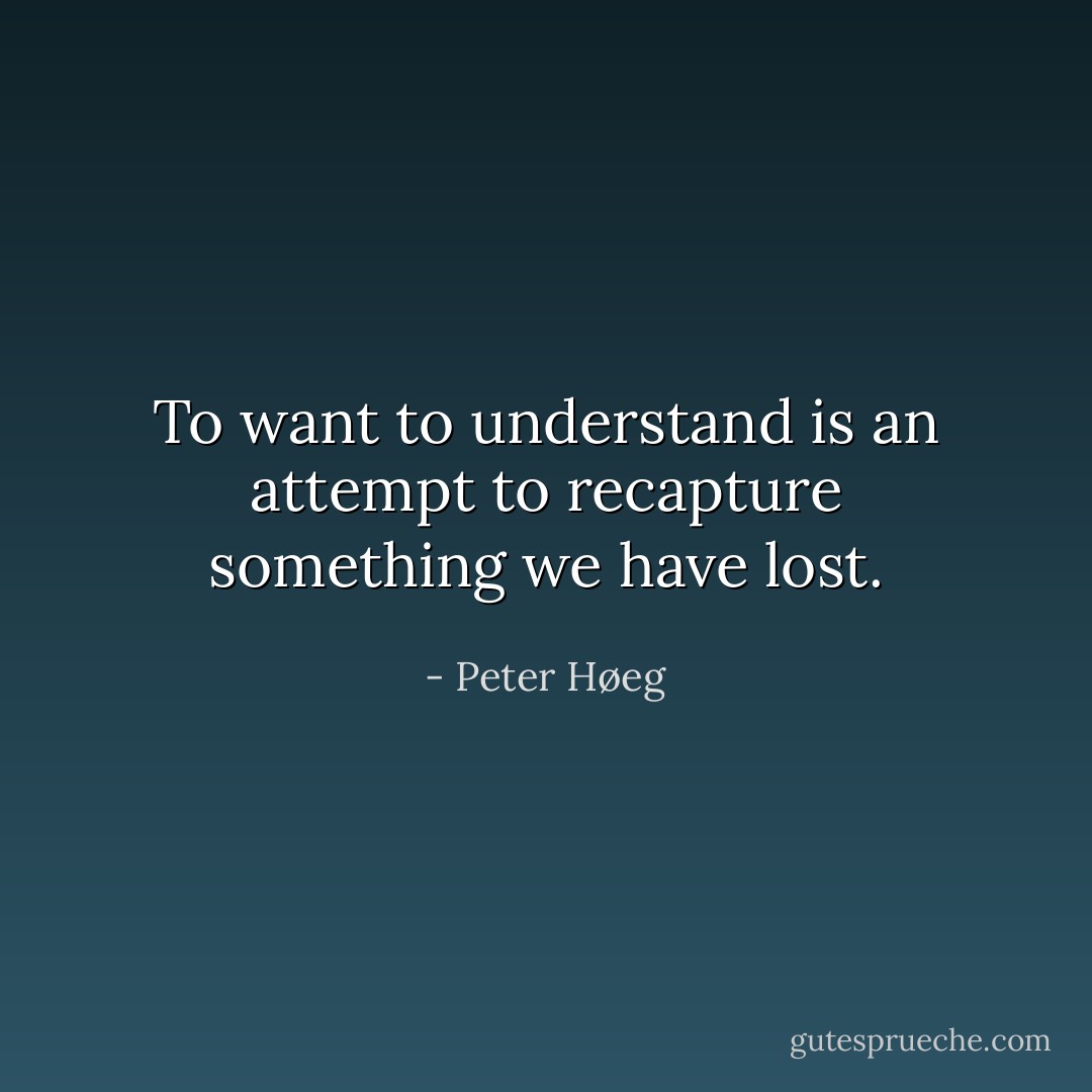 To want to understand is an attempt to recapture something we have lost. - Peter Høeg