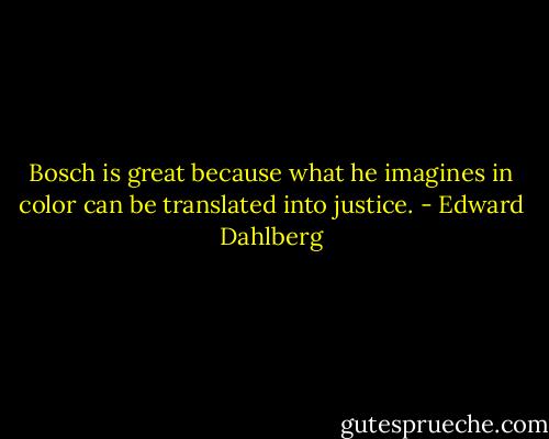 Bosch is great because what he imagines in color can be translated into justice. - Edward Dahlberg
