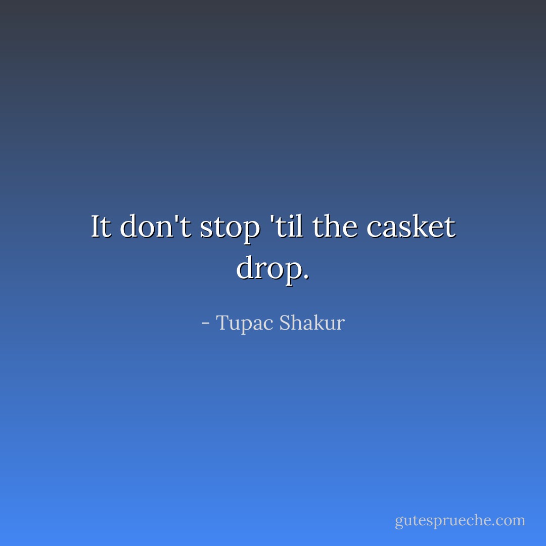 It don't stop 'til the casket drop. - Tupac Shakur