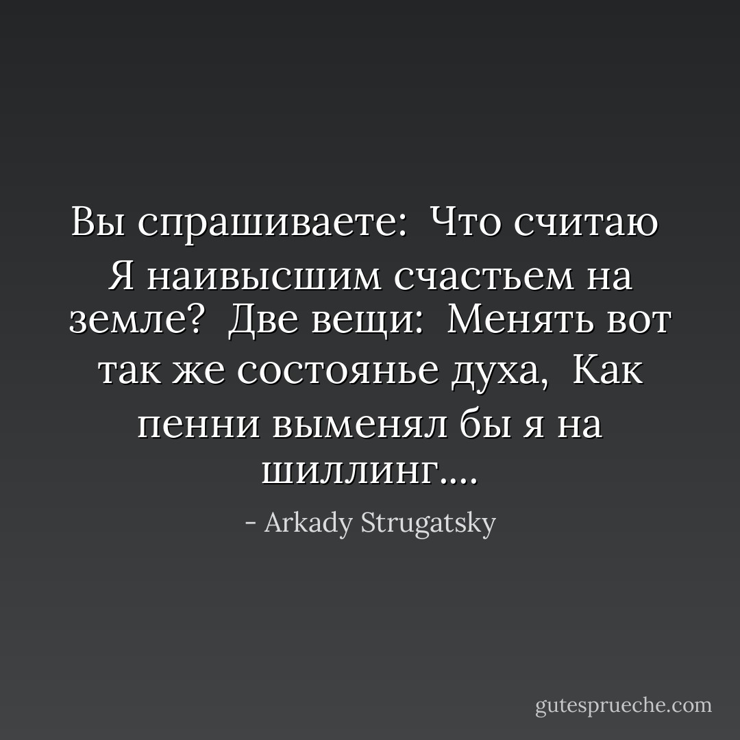 Вы спрашиваете: <br />Что считаю <br />Я наивысшим счастьем на земле? <br />Две вещи: <br />Менять вот так же состоянье духа, <br />Как пенни выменял бы я на шиллинг.... - Arkady Strugatsky