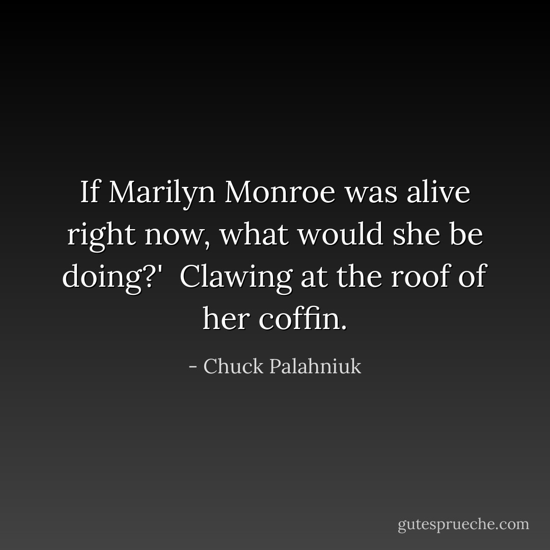 If Marilyn Monroe was alive right now, what would she be doing?'<br /><br />Clawing at the roof of her coffin. - Chuck Palahniuk