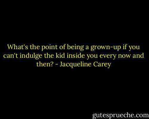 What's the point of being a grown-up if you can't indulge the kid inside you every now and then? - Jacqueline Carey