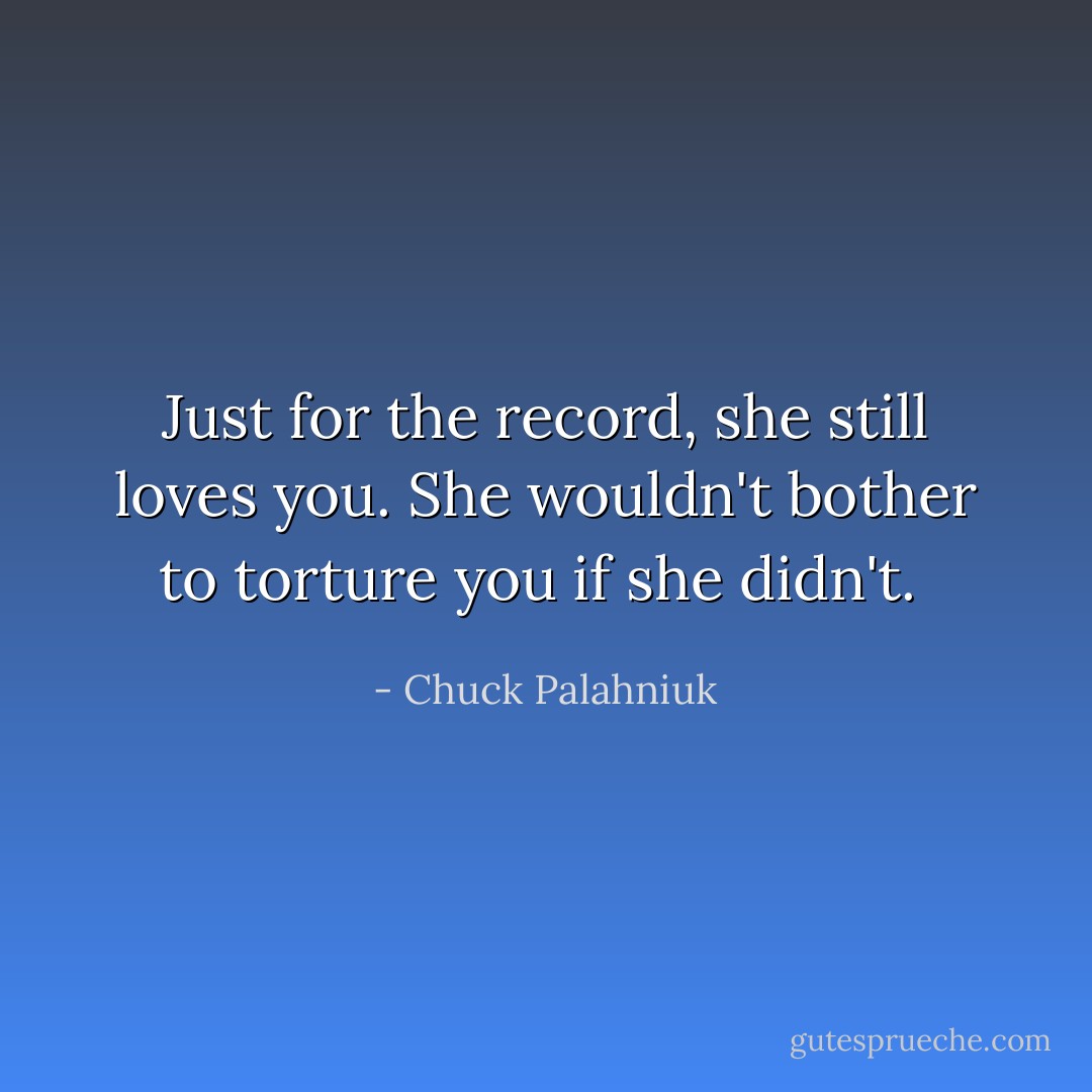 Just for the record, she still loves you. She wouldn't bother to torture you if she didn't.  - Chuck Palahniuk