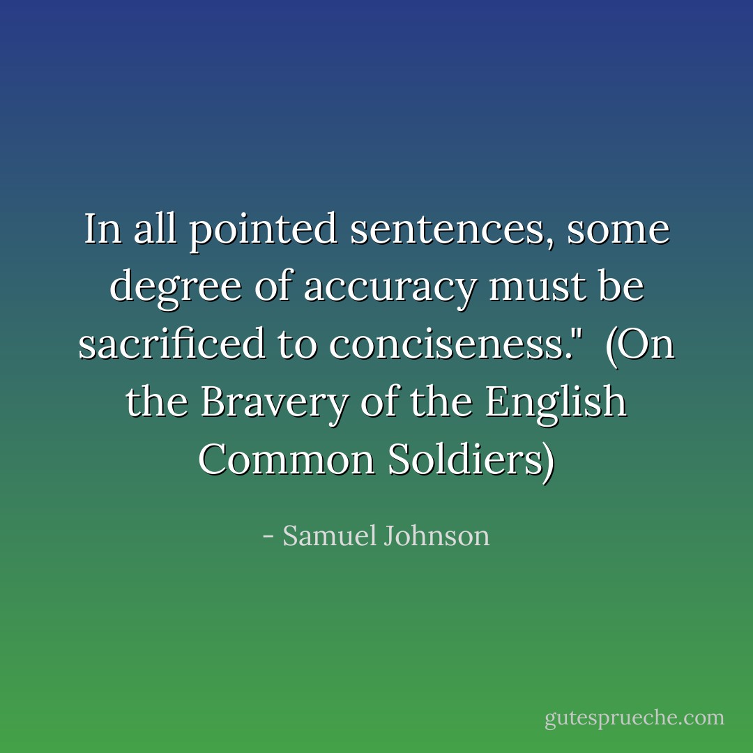 In all pointed sentences, some degree of accuracy must be sacrificed to conciseness."<br /><br />(<i>On the Bravery of the English Common Soldiers</i>) - Samuel Johnson