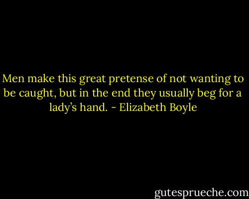 Men make this great pretense of not wanting to be caught, but in the end they usually beg for a lady’s hand. - Elizabeth Boyle