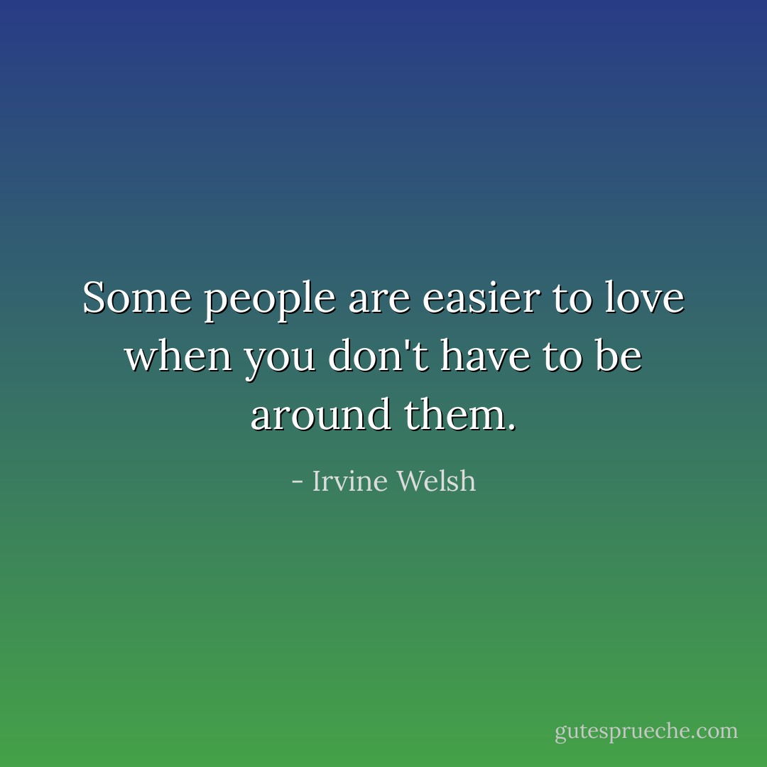 Some people are easier to love when you don't have to be around them. - Irvine Welsh