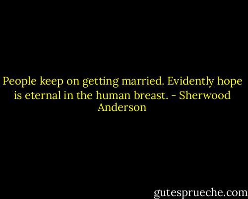 People keep on getting married. Evidently hope is eternal in the human breast. - Sherwood Anderson