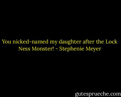 You nicked-named my daughter after the Lock Ness Monster! - Stephenie Meyer