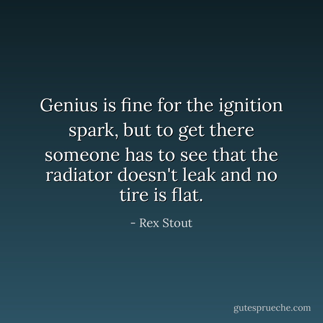 Genius is fine for the ignition spark, but to get there someone has to see that the radiator doesn't leak and no tire is flat. - Rex Stout
