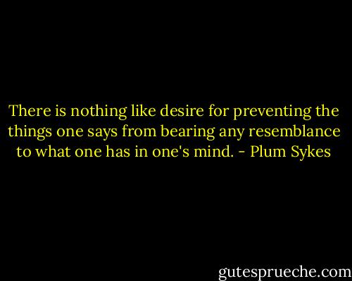 There is nothing like desire for preventing the things one says from bearing any resemblance to what one has in one's mind. - Plum Sykes