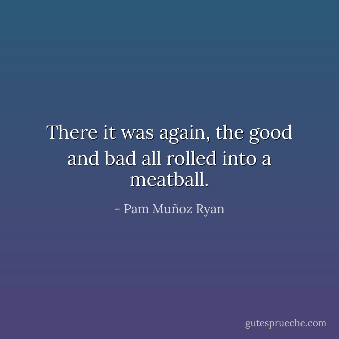There it was again, the good and bad all rolled into a meatball. - Pam Muñoz Ryan