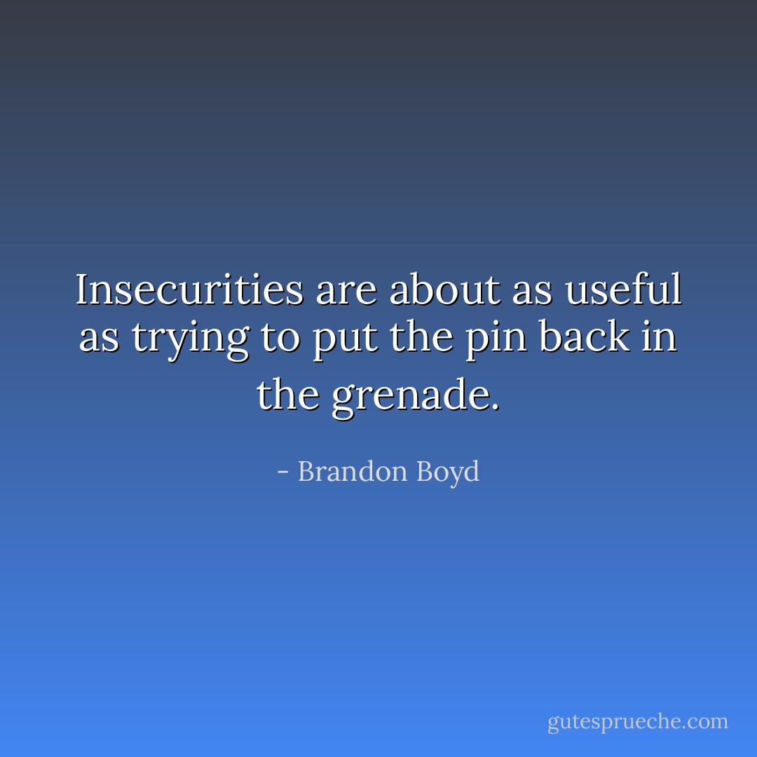 Insecurities are about as useful as trying to put the pin back in the grenade. - Brandon Boyd