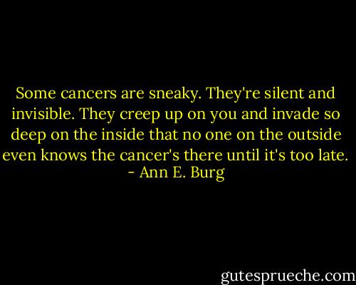Some cancers are sneaky.<br />They're silent and invisible.<br />They creep up on you<br />and invade so deep on the inside<br />that no one on the outside<br />even knows the cancer's there<br />until it's too late. - Ann E. Burg