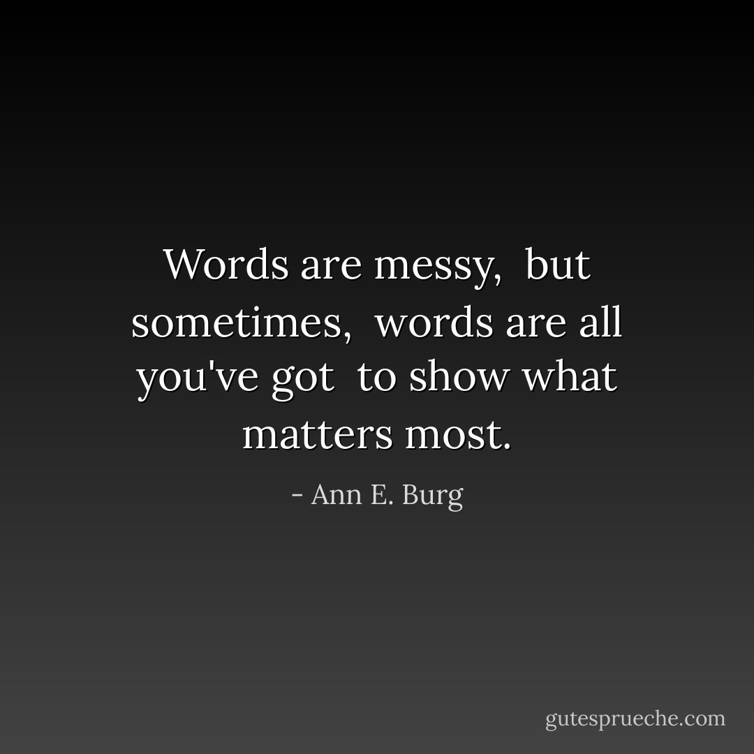 Words are messy, <br />but sometimes, <br />words are all you've got <br />to show what matters most. - Ann E. Burg