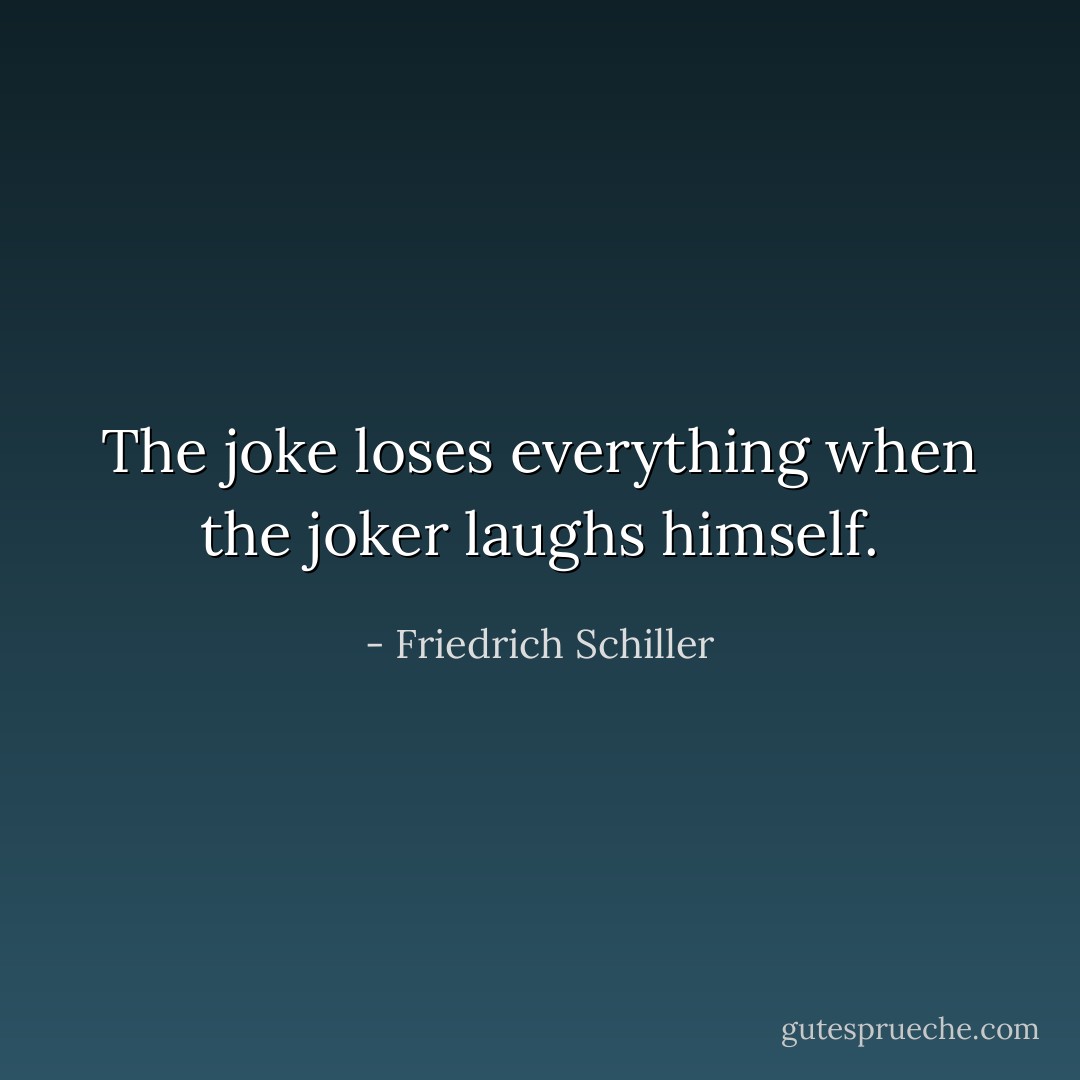 The joke loses everything when the joker laughs himself. - Friedrich Schiller