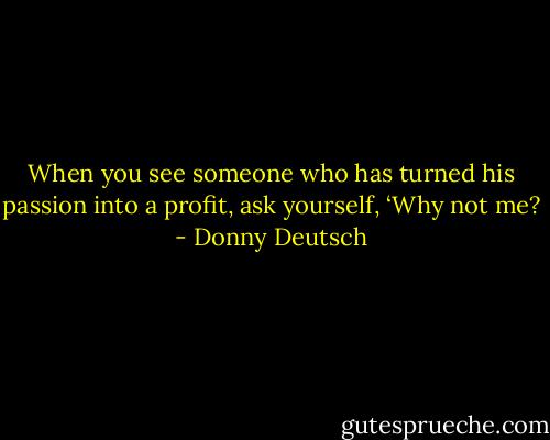 When you see someone who has turned his passion into a profit, ask yourself, ‘Why not me? - Donny Deutsch