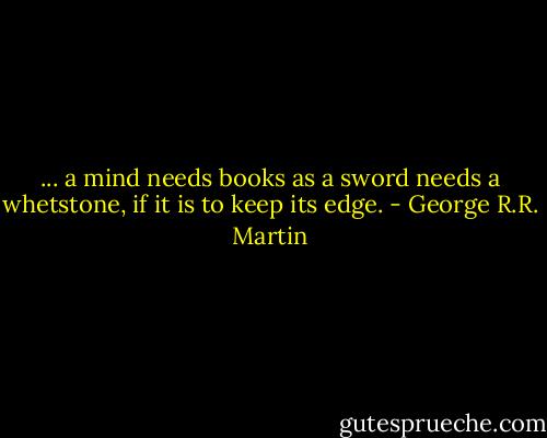 ... a mind needs books as a sword needs a whetstone, if it is to keep its edge. - George R.R. Martin