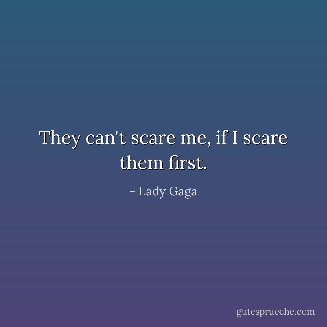 They can't scare me, if I scare them first. - Lady Gaga