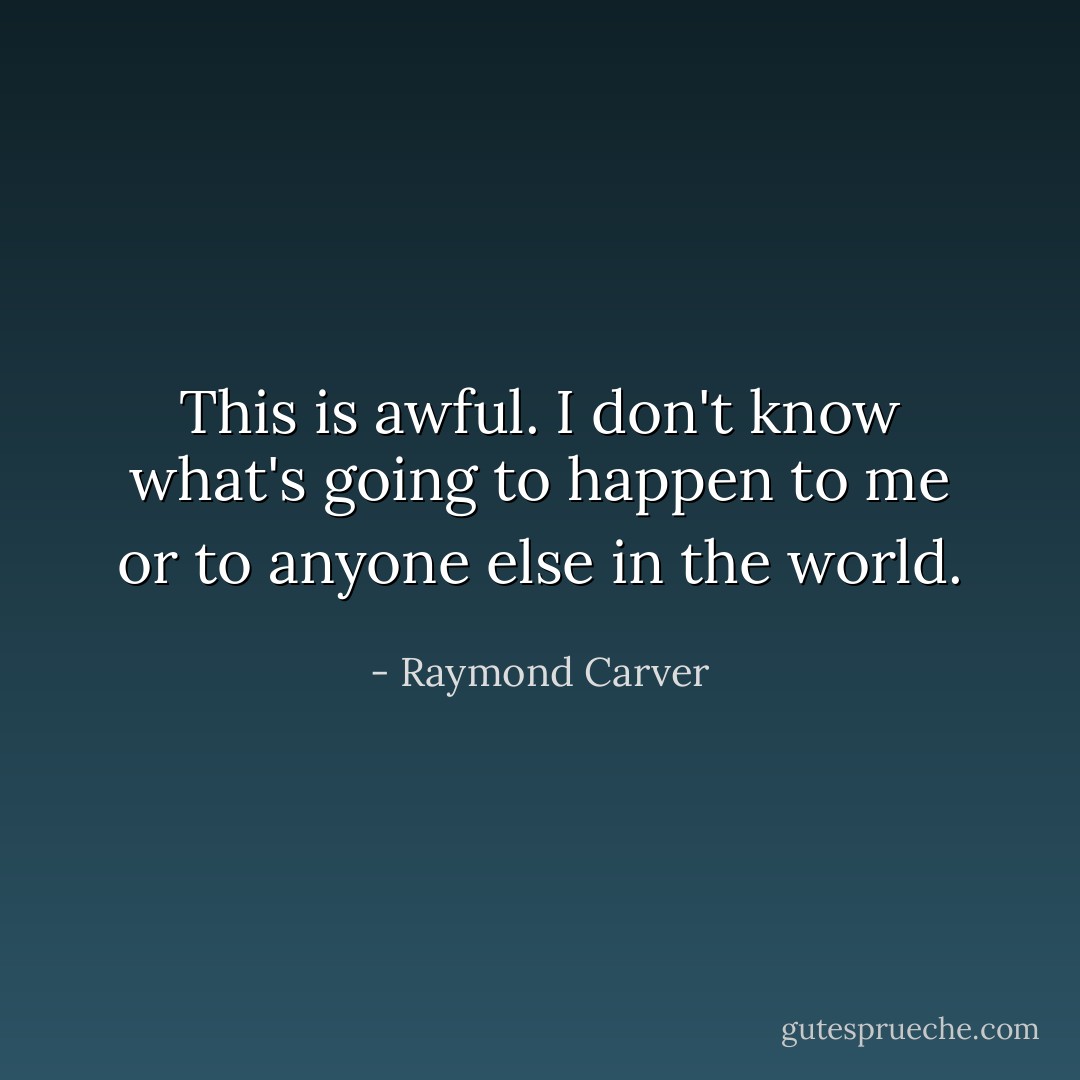 This is awful. I don't know what's going to happen to me or to anyone else in the world. - Raymond Carver