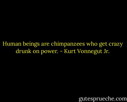 Human beings are chimpanzees who get crazy drunk on power. - Kurt Vonnegut Jr.