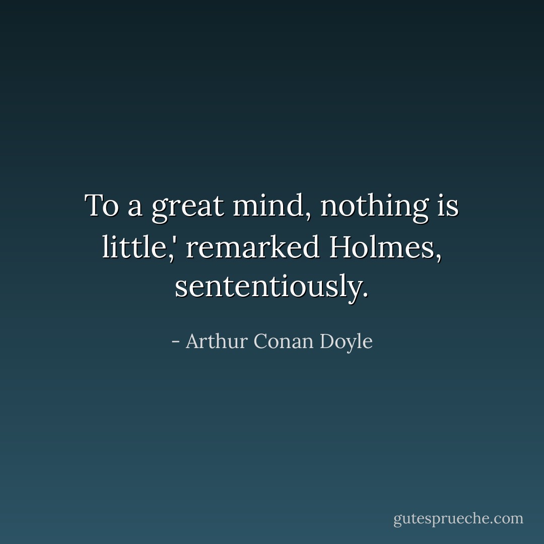 To a great mind, nothing is little,' remarked Holmes, sententiously. - Arthur Conan Doyle