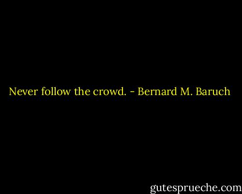 Never follow the crowd. - Bernard M. Baruch