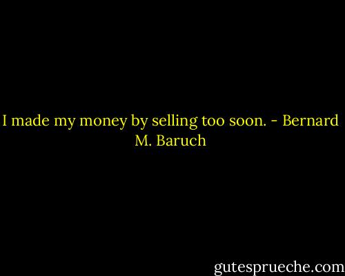 I made my money by selling too soon. - Bernard M. Baruch