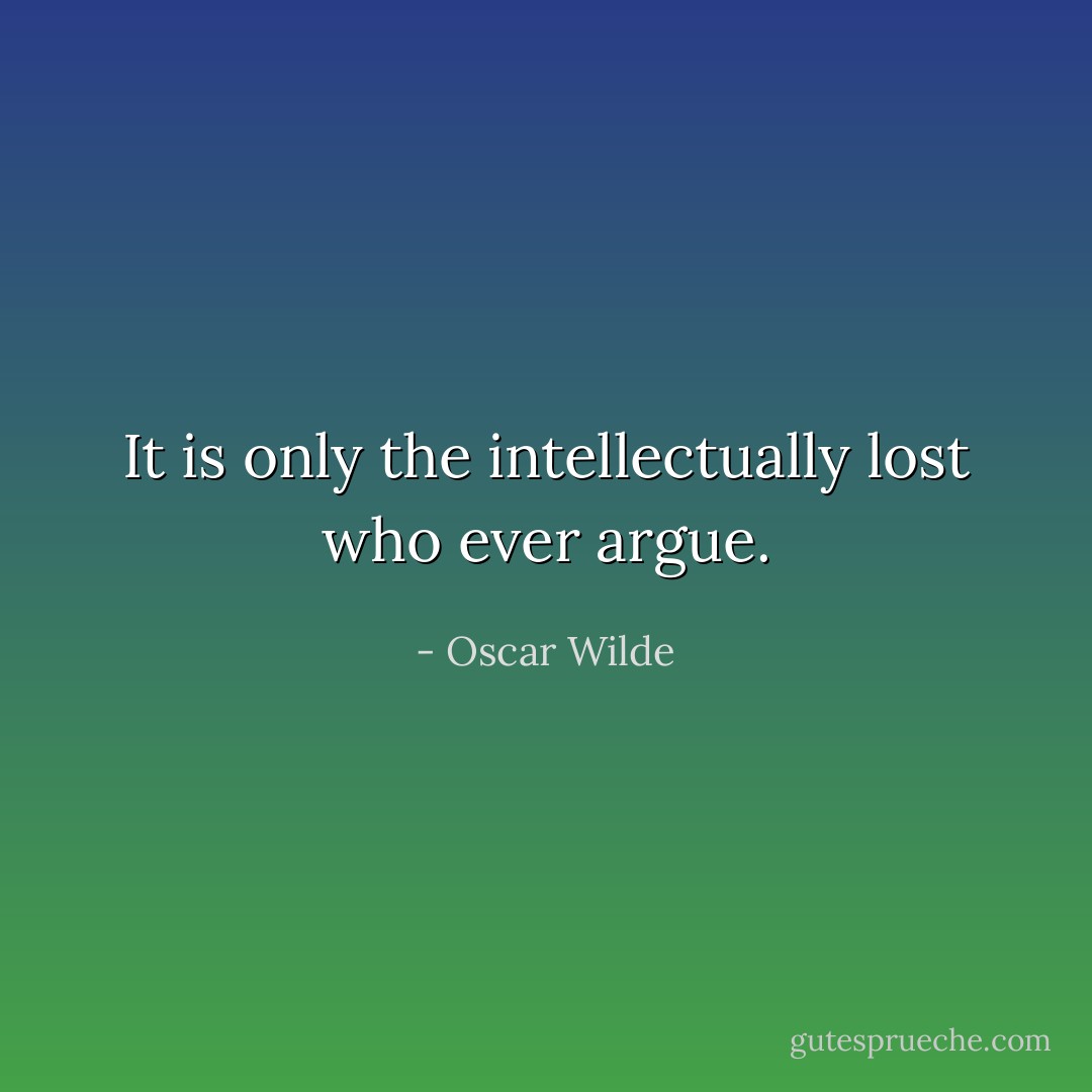 It is only the intellectually lost who ever argue. - Oscar Wilde