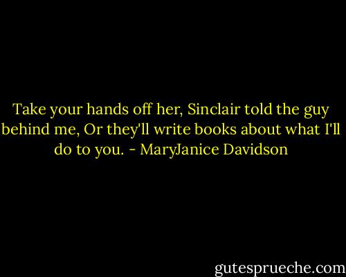 Take your hands off her, Sinclair told the guy behind me, Or they'll write books about what I'll do to you. - MaryJanice Davidson