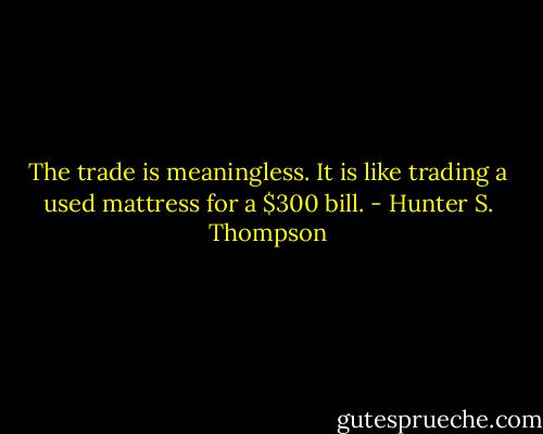 The trade is meaningless. It is like trading a used mattress for a $300 bill. - Hunter S. Thompson