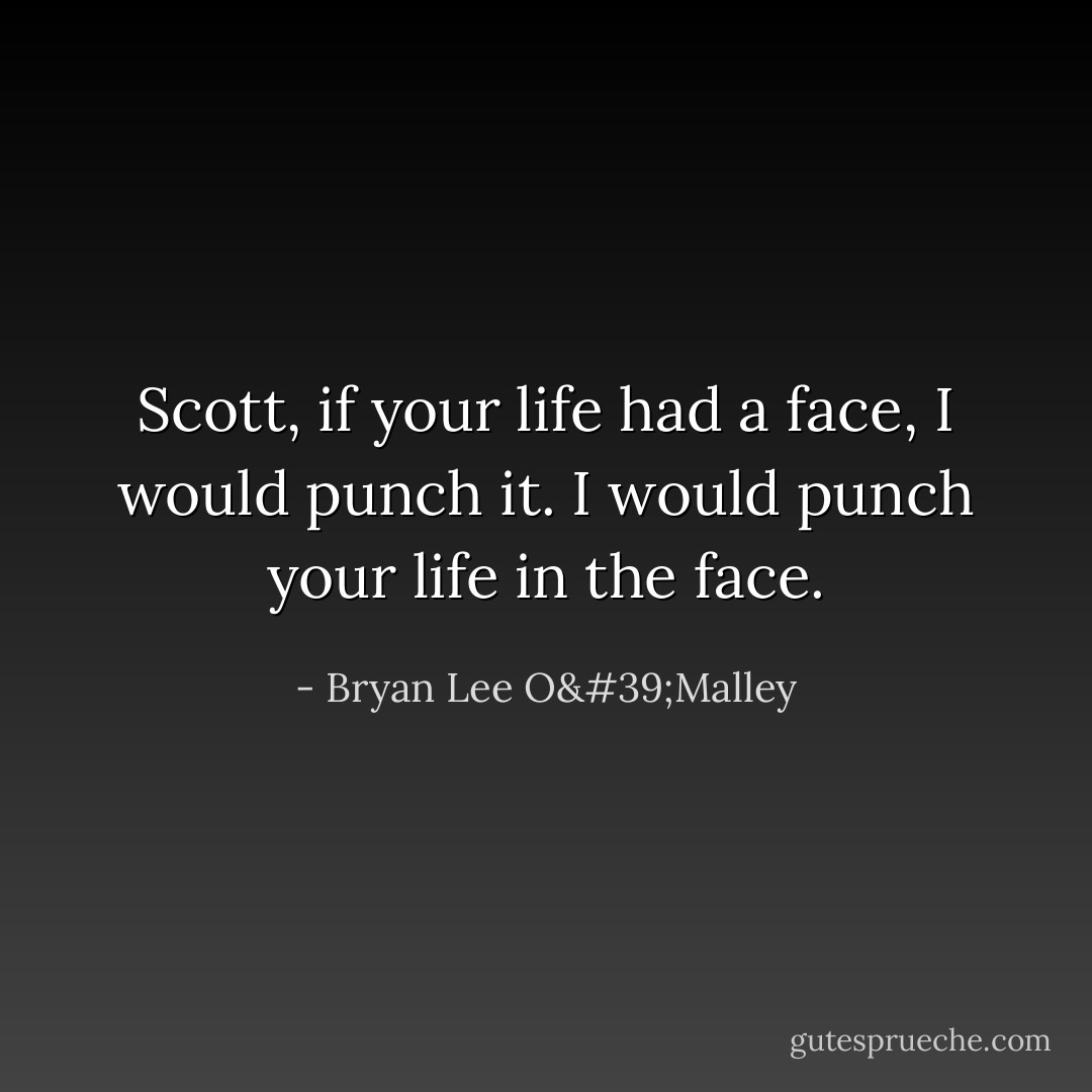 Scott, if your life had a face, I would punch it. I would punch your life in the face. - Bryan Lee O'Malley