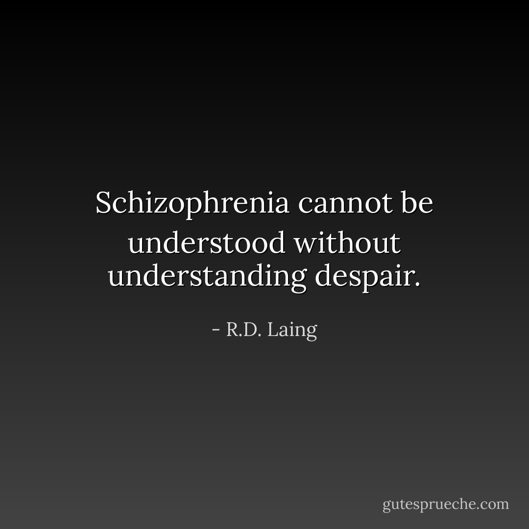 Schizophrenia cannot be understood without understanding despair. - R.D. Laing
