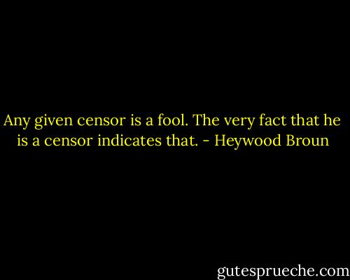 Any given censor is a fool. The very fact that he is a censor indicates that. - Heywood Broun