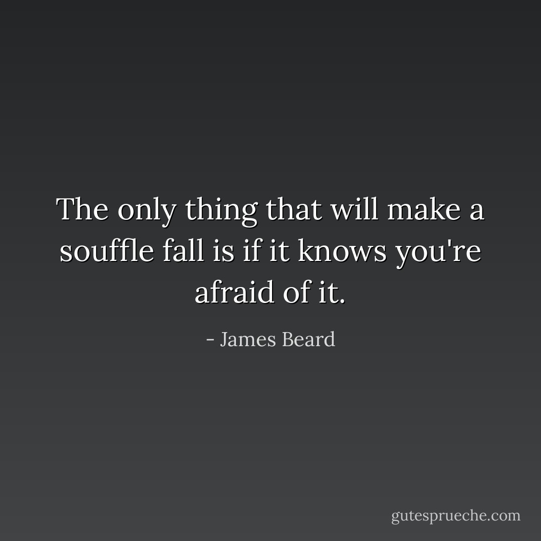 The only thing that will make a souffle fall is if it knows you're afraid of it. - James Beard