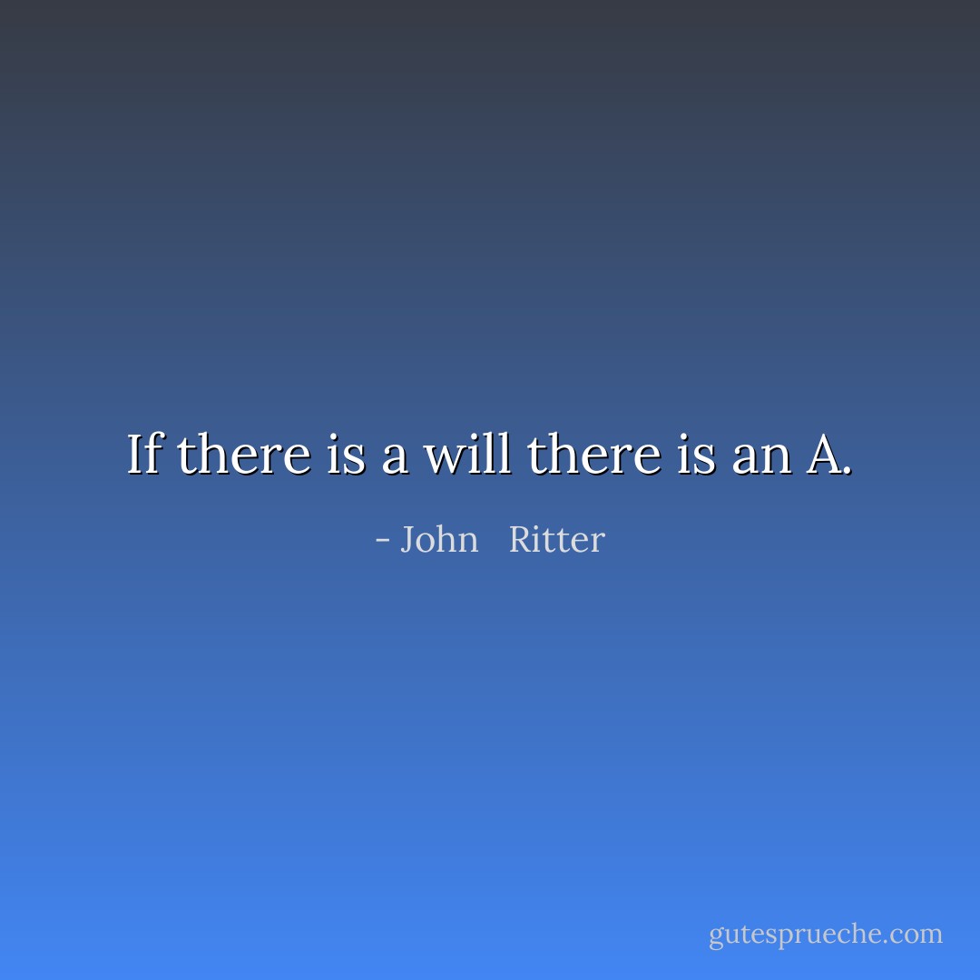 If there is a will there is an A. - John   Ritter