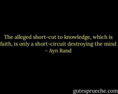 The alleged short-cut to knowledge, which is faith, is only a short-circuit destroying the mind - Ayn Rand