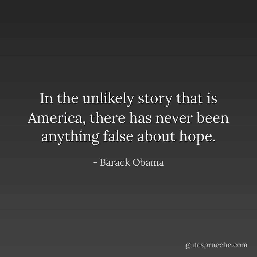 In the unlikely story that is America, there has never been anything false about hope. - Barack Obama