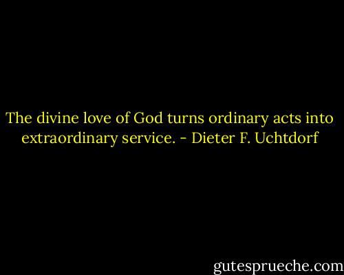 The divine love of God turns ordinary acts into extraordinary service. - Dieter F. Uchtdorf