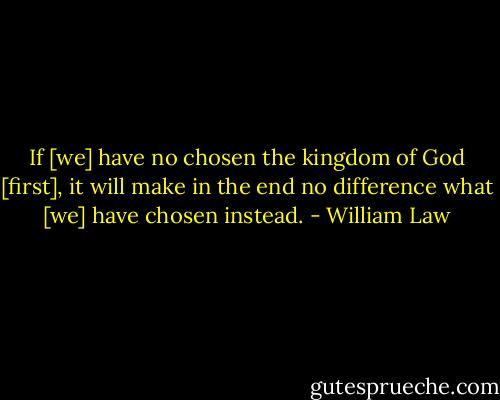 If [we] have no chosen the kingdom of God [first], it will make in the end no difference what [we] have chosen instead. - William Law