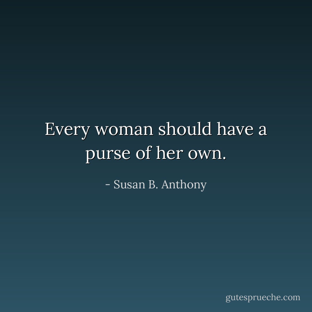 Every woman should have a purse of her own. - Susan B. Anthony