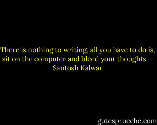 There is nothing to writing, all you have to do is, sit on the computer and bleed your thoughts. - Santosh Kalwar