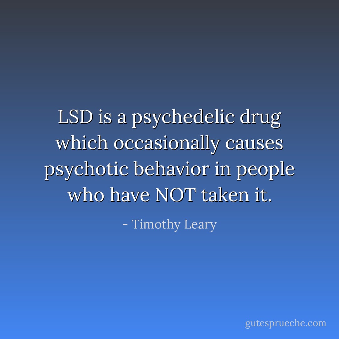 LSD is a psychedelic drug which occasionally causes psychotic behavior in people who have NOT taken it. - Timothy Leary
