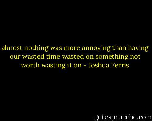 almost nothing was more annoying than having our wasted time wasted on something not worth wasting it on - Joshua Ferris