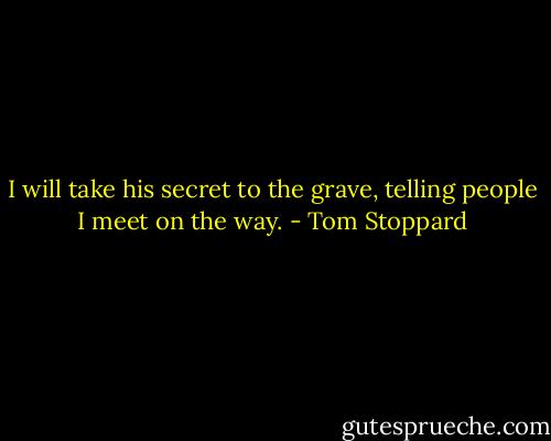 I will take his secret to the grave, telling people I meet on the way. - Tom Stoppard