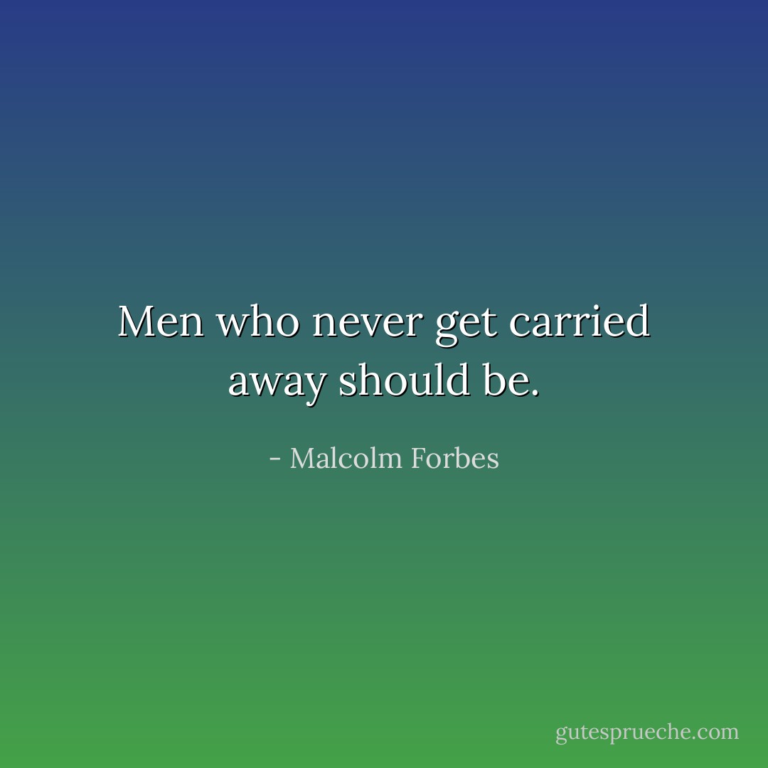 Men who never get carried away should be. - Malcolm Forbes