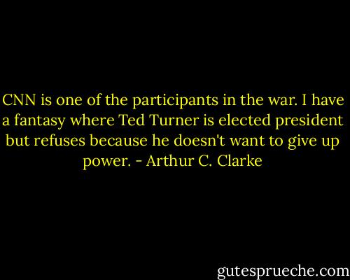 CNN is one of the participants in the war. I have a fantasy where Ted Turner is elected president but refuses because he doesn't want to give up power. - Arthur C. Clarke